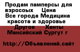 Продам памперсы для взросоых. › Цена ­ 500 - Все города Медицина, красота и здоровье » Другое   . Ханты-Мансийский,Сургут г.